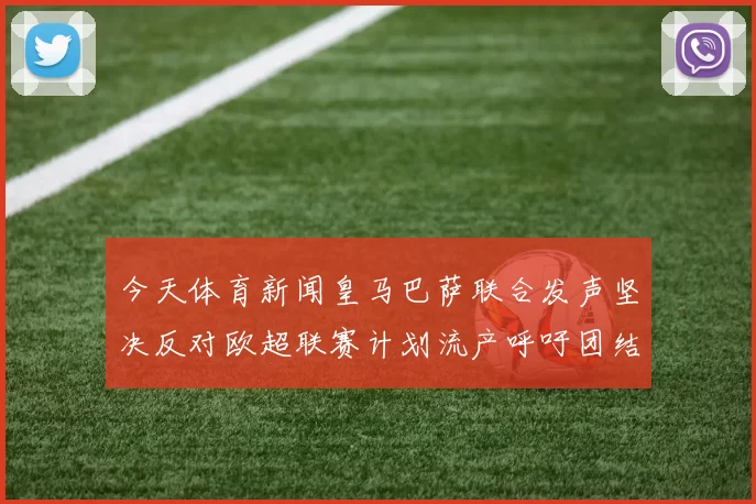 今天体育新闻皇马巴萨联合发声坚决反对欧超联赛计划流产呼吁团结维护足球的未来