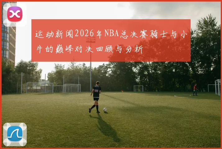 运动新闻2026年NBA总决赛骑士与小牛的巅峰对决回顾与分析