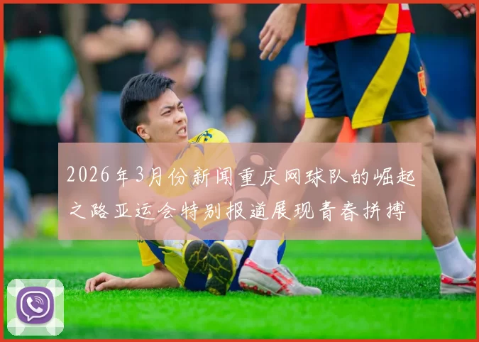 2026年3月份新闻重庆网球队的崛起之路亚运会特别报道展现青春拼搏与团结精神